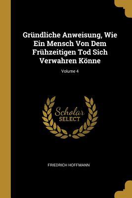 Gründliche Anweisung, Wie Ein Mensch Von Dem Frühzeitigen Tod Sich Verwahren Könne; Volume 4