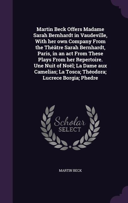 Martin Beck Offers Madame Sarah Bernhardt in Vaudeville, With her own Company From the Théâtre Sarah Bernhardt, Paris, in an act From These Plays From her Repertoire. Une Nuit of Noël; La Dame aux Camelias; La Tosca; Théodora; Lucrece Borgia; Phedre