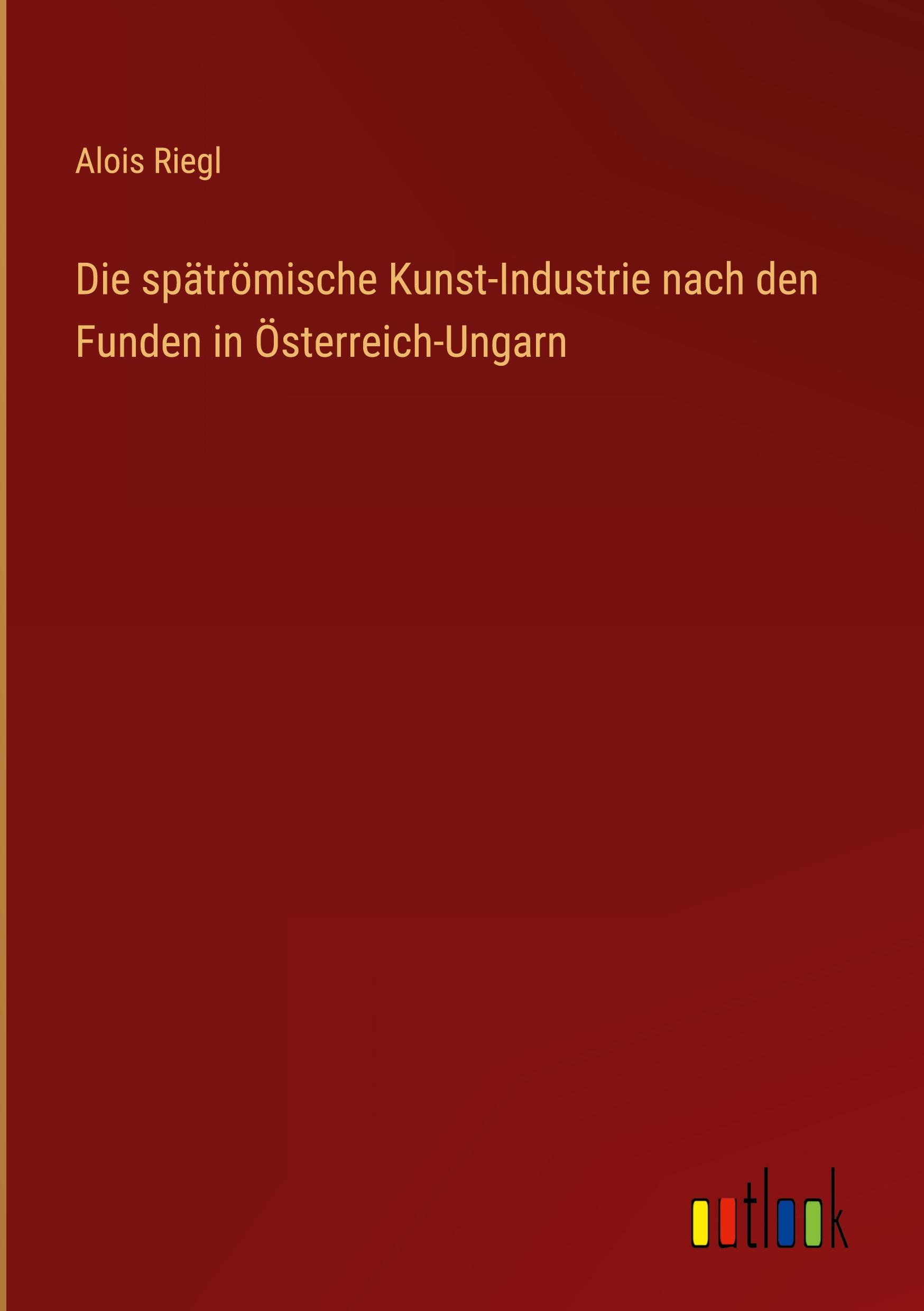 Die spätrömische Kunst-Industrie nach den Funden in Österreich-Ungarn