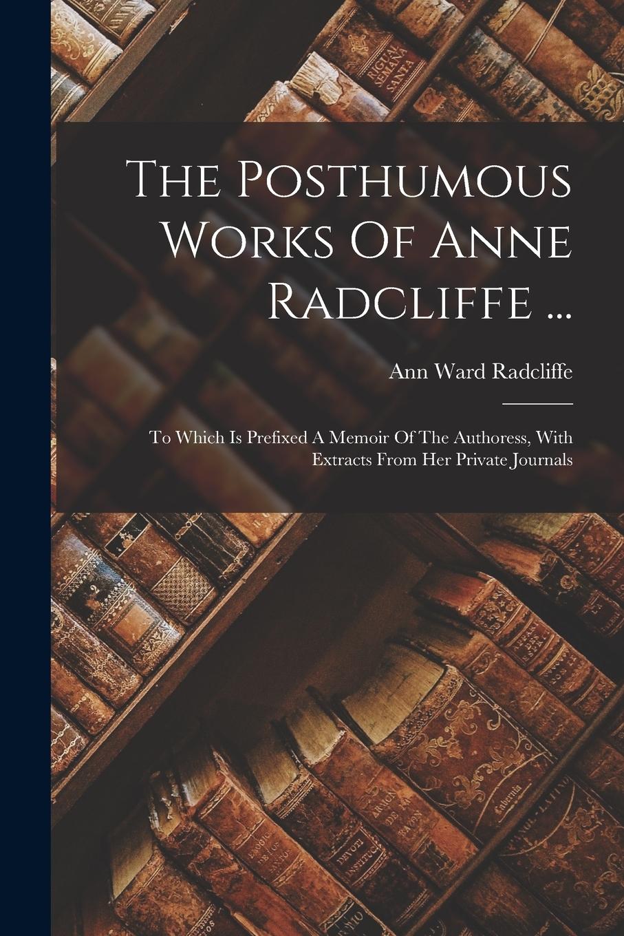The Posthumous Works Of Anne Radcliffe ...: To Which Is Prefixed A Memoir Of The Authoress, With Extracts From Her Private Journals