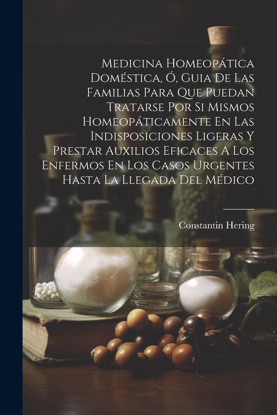 Medicina Homeopática Doméstica, Ó, Guia De Las Familias Para Que Puedan Tratarse Por Si Mismos Homeopáticamente En Las Indisposiciones Ligeras Y Prest
