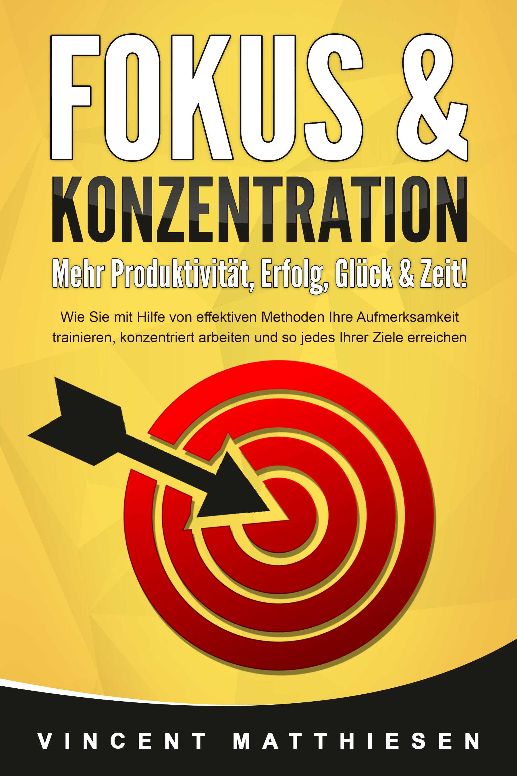 FOKUS & KONZENTRATION - Mehr Produktivität, Erfolg, Glück & Zeit!: Wie Sie mit Hilfe von effektiven Methoden Ihre Aufmerksamkeit trainieren, konzentriert arbeiten und so jedes Ihrer Ziele erreichen