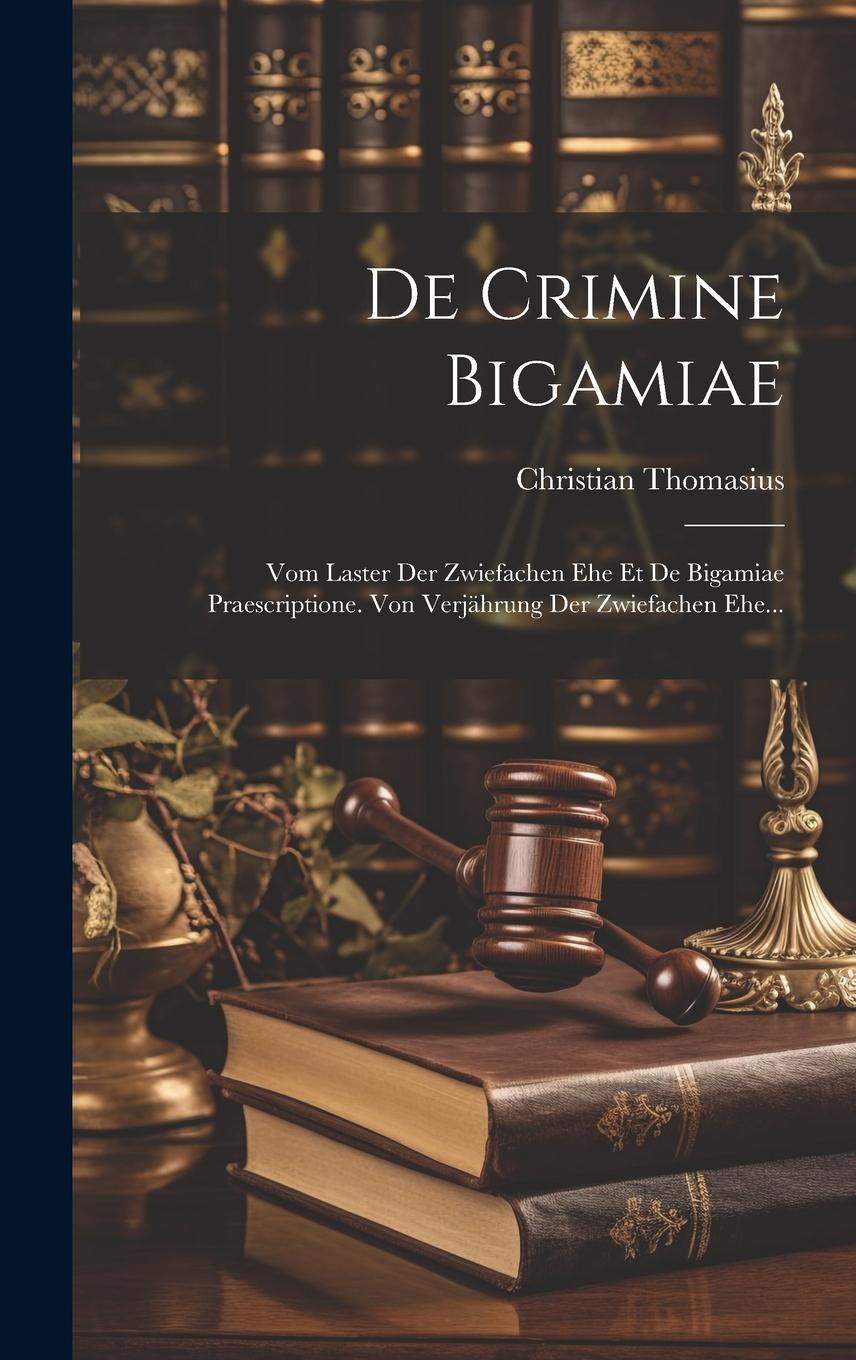 De Crimine Bigamiae: Vom Laster Der Zwiefachen Ehe Et De Bigamiae Praescriptione. Von Verjährung Der Zwiefachen Ehe...