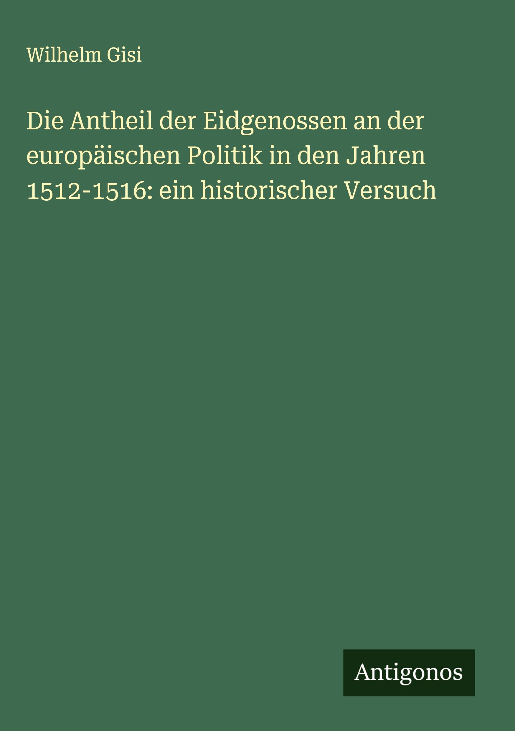 Die Antheil der Eidgenossen an der europäischen Politik in den Jahren 1512-1516: ein historischer Versuch