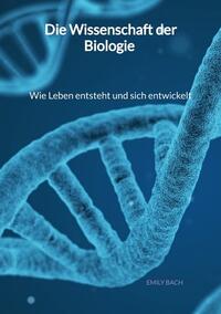 Die Wissenschaft der Biologie - Wie Leben entsteht und sich entwickelt