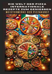DIE WELT DER PIZZA: INTERNATIONALE REZEPTE ZUM GENIESSEN: Meisterwerke der Pizzakunst: Das ultimative Kochbuch für traditionelle und kreative Pizzarezepte – von klassisch bis glutenfrei und vegan