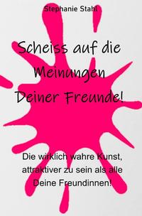 Scheiss auf die Meinungen Deiner Freunde - Die wirklich wahre Kunst, attraktiver zu sein als alle Deine Freundinnen