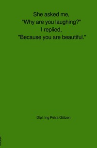 She asked me, "Why are you laughing?" I replied, "Because you are beautiful."