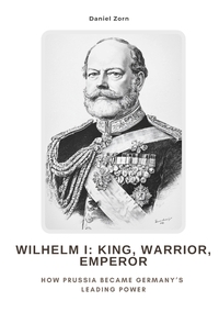 Wilhelm I: King, Warrior, Emperor