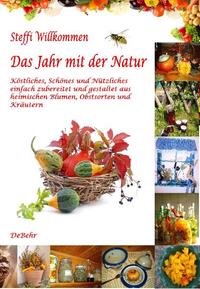 Das Jahr mit der Natur - Köstliches, Schönes und Nützliches einfach zubereitet und gestaltet aus heimischen Blumen, Obstsorten und Kräutern