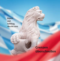 Grenzen überschreiten. Bayern und Salzburg 1810-2010.