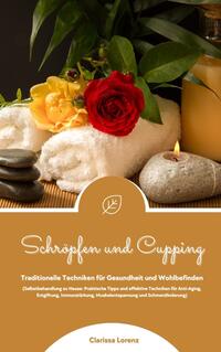 Schröpfen und Cupping: Traditionelle Techniken für Gesundheit und Wohlbefinden (Praktische Tipps & effektive Techniken für Anti-Aging, Entgiftung, Immunstärkung, Muskelentspannung & Schmerzlinderung)