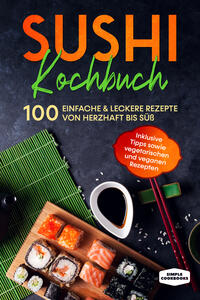 Sushi Kochbuch: 100 einfache & leckere Rezepte von herzhaft bis süß - Inklusive Tipps sowie vegetarischen und veganen Rezepten