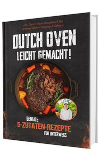 Dutch Oven leicht gemacht! Geniale 5-Zutaten-Rezepte für Unterwegs - Das Dutch Oven Rezeptbuch für unvergessliche Camping & Erlebnisse