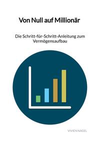Von Null auf Millionär - Die Schritt-für-Schritt-Anleitung zum Vermögensaufbau
