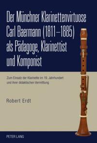 Der Münchner Klarinettenvirtuose Carl Baermann (1811-1885) als Pädagoge, Klarinettist und Komponist