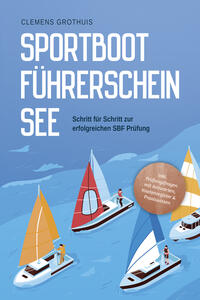 Sportbootführerschein See: Schritt für Schritt zur erfolgreichen SBF Prüfung - inkl. Prüfungsfragen mit Antworten, Knotenregister & Praxiswissen