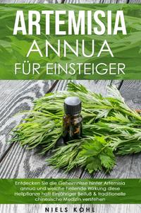 Artemisia annua für Einsteiger: Entdecken Sie die Geheimnisse hinter Artemisia annua und welche heilende Wirkung diese Heilpflanze hat! Einjähriger Beifuß &amp; traditionelle chinesische Medizin verstehen