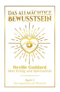 Das allmächtige Bewusstsein: Neville Goddard über Erfolg und Spiritualität - Buch 3 - Vortragsreihe auf Deutsch