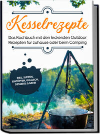 Kesselrezepte: Das Kochbuch mit den leckersten Outdoor Rezepten für zuhause oder beim Camping– inkl. Suppen, Eintöpfen, Gulasch, Desserts & mehr