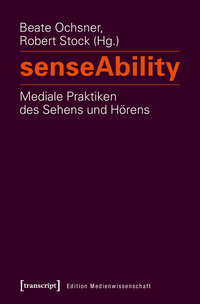 senseAbility – Mediale Praktiken des Sehens und Hörens