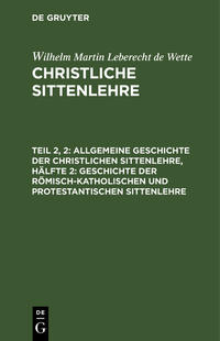 Wilhelm Martin Leberecht de Wette: Christliche Sittenlehre / Allgemeine Geschichte der christlichen Sittenlehre, Hälfte 2: Geschichte der römisch-katholischen und protestantischen Sittenlehre