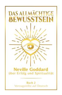 Das allmächtige Bewusstsein: Neville Goddard über Erfolg und Spiritualität - Buch 2 - Vortragsreihe auf Deutsch