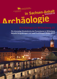 Archäologie in Wittenberg III. Die ehemalige Klosterkirche der Franziskaner in Wittenberg. Aktuelle Ausgrabungen und neue Forschungen 2008–2015 (Archäologie in Sachsen Anhalt / Sonderband 29)