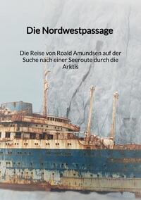 Die Nordwestpassage - Die Reise von Roald Amundsen auf der Suche nach einer Seeroute durch die Arktis