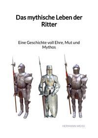 Das mythische Leben der Ritter - Eine Geschichte voll Ehre, Mut und Mythos