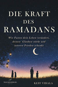 Die Kraft des Ramadans: Wie Fasten dein Leben verändert, deinen Glauben stärkt und inneren Frieden schenkt