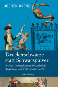 Jochen Krenz: Druckerschwärze statt Schwarzpulver. Wie die Gegenaufklärung die Katholische Aufklärung nach 1789 mundtot machte.