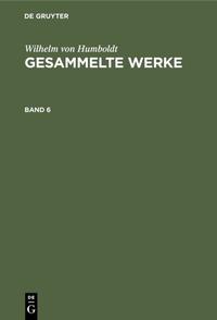 Wilhelm von Humboldt: Gesammelte Werke / Wilhelm von Humboldt: Gesammelte Werke. Band 6