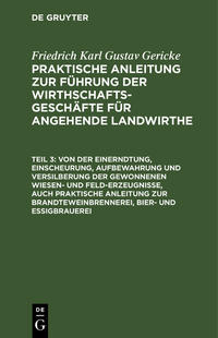 Friedrich Karl Gustav Gericke: Praktische Anleitung zur Führung der... / Von der Einerndtung, Einscheurung, Aufbewahrung und Versilberung der gewonnenen Wiesen- und Feld-Erzeugnisse, auch praktische Anleitung zur Brandteweinbrennerei, Bier- und Essigbrauerei