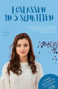 Stark, gelassen &amp; glücklich mit Cosima Sieger / Warum Du zum Loslassen 5 Schritte gehen musst und Zeit nicht alle Wunden heilt