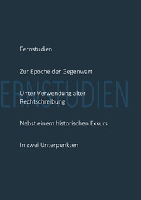 Fernstudien zur Epoche der Gegenwart unter Verwendung alter Rechtschreibung nebst einem historischen Exkurs in zwei Unterpunkten