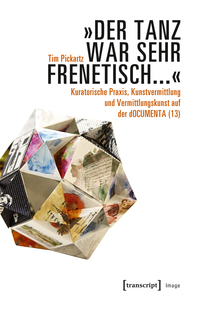 »Der Tanz war sehr frenetisch...« – Kuratorische Praxis, Kunstvermittlung und Vermittlungskunst auf der dOCUMENTA (13)