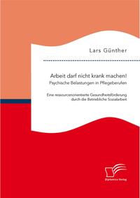 Arbeit darf nicht krank machen! Psychische Belastungen in Pflegeberufen – Eine ressourcenorientierte Gesundheitsförderung durch die Betriebliche Sozialarbeit