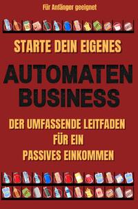 Vorderes Coverbild Starte dein eigenes Automaten Business Der umfassende Leitfaden für ein passives Einkommen Für Anfänger geeignet | Keine Erfahrung notwendig | Finanzielle Freiheit | inklusive Automatenmietvertrag | Lagerverwaltung | Vorlage Spiralenkonfiguration