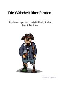 Die Wahrheit über Piraten - Mythen, Legenden und die Realität des Seeräubertums
