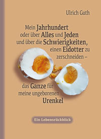 Mein Jahrhundert oder über Alles und Jeden und über die Schwierigkeiten, einen Eidotter zu zerschneiden - das Ganze für meine ungeborenen Urenkel