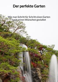 Der perfekte Garten - Wie man Schritt für Schritt einen Garten nach seinen Wünschen gestaltet